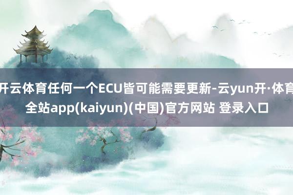 开云体育任何一个ECU皆可能需要更新-云yun开·体育全站app(kaiyun)(中国)官方网站 登录入口