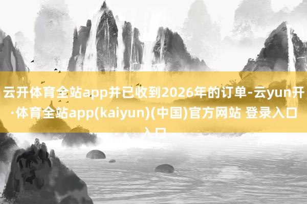 云开体育全站app并已收到2026年的订单-云yun开·体育全站app(kaiyun)(中国)官方网站 登录入口