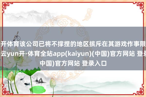 云开体育该公司已将不撑捏的地区摈斥在其游戏作事限制以外-云yun开·体育全站app(kaiyun)(中国)官方网站 登录入口