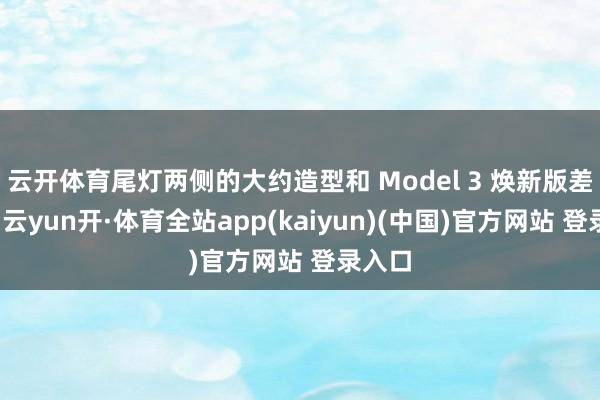 云开体育尾灯两侧的大约造型和 Model 3 焕新版差未几-云yun开·体育全站app(kaiyun)(中国)官方网站 登录入口