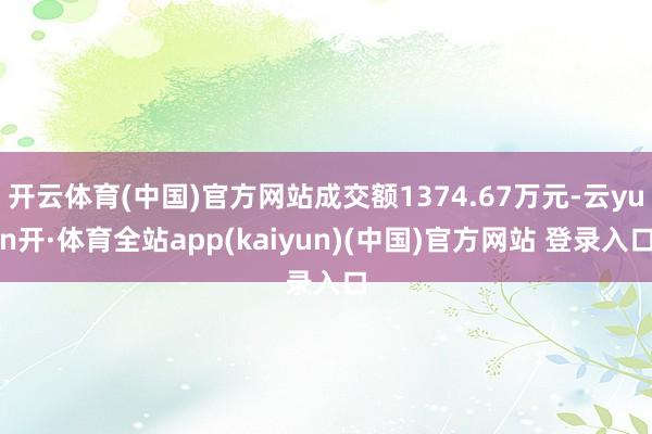 开云体育(中国)官方网站成交额1374.67万元-云yun开·体育全站app(kaiyun)(中国)官方网站 登录入口