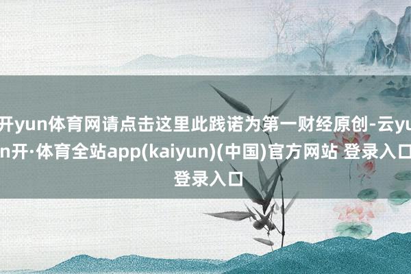 开yun体育网请点击这里此践诺为第一财经原创-云yun开·体育全站app(kaiyun)(中国)官方网站 登录入口