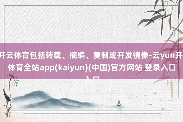 开云体育包括转载、摘编、复制或开发镜像-云yun开·体育全站app(kaiyun)(中国)官方网站 登录入口