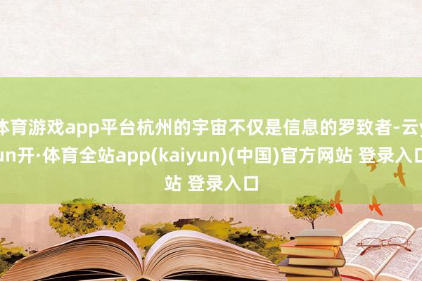 体育游戏app平台杭州的宇宙不仅是信息的罗致者-云yun开·体育全站app(kaiyun)(中国)官方网站 登录入口