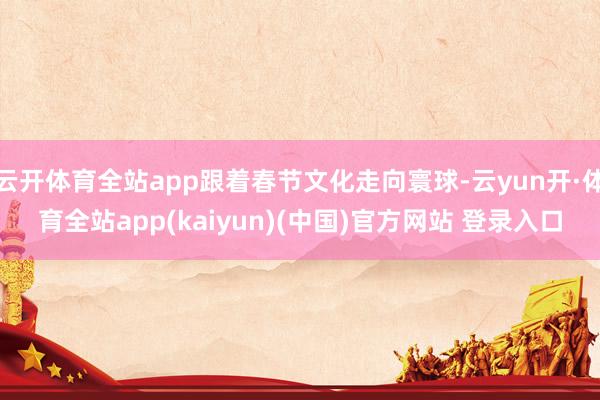 云开体育全站app跟着春节文化走向寰球-云yun开·体育全站app(kaiyun)(中国)官方网站 登录入口