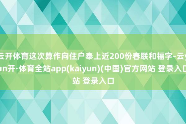 云开体育这次算作向住户奉上近200份春联和福字-云yun开·体育全站app(kaiyun)(中国)官方网站 登录入口