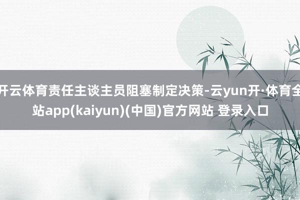 开云体育责任主谈主员阻塞制定决策-云yun开·体育全站app(kaiyun)(中国)官方网站 登录入口