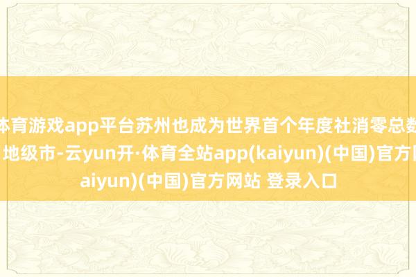 体育游戏app平台苏州也成为世界首个年度社消零总数过万亿的平日地级市-云yun开·体育全站app(kaiyun)(中国)官方网站 登录入口