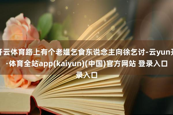 开云体育路上有个老媪乞食东说念主向徐乞讨-云yun开·体育全站app(kaiyun)(中国)官方网站 登录入口