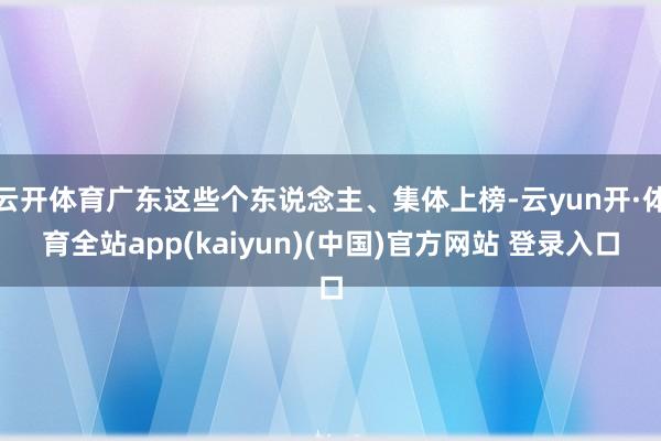 云开体育广东这些个东说念主、集体上榜-云yun开·体育全站app(kaiyun)(中国)官方网站 登录入口