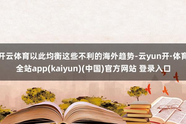 开云体育以此均衡这些不利的海外趋势-云yun开·体育全站app(kaiyun)(中国)官方网站 登录入口