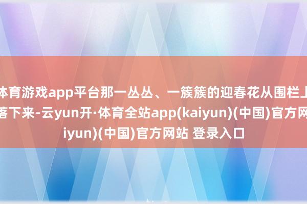 体育游戏app平台那一丛丛、一簇簇的迎春花从围栏上、石墙边垂落下来-云yun开·体育全站app(kaiyun)(中国)官方网站 登录入口