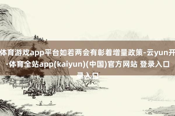 体育游戏app平台如若两会有彰着增量政策-云yun开·体育全站app(kaiyun)(中国)官方网站 登录入口